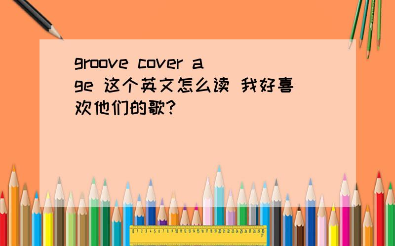 groove cover age 这个英文怎么读 我好喜欢他们的歌?