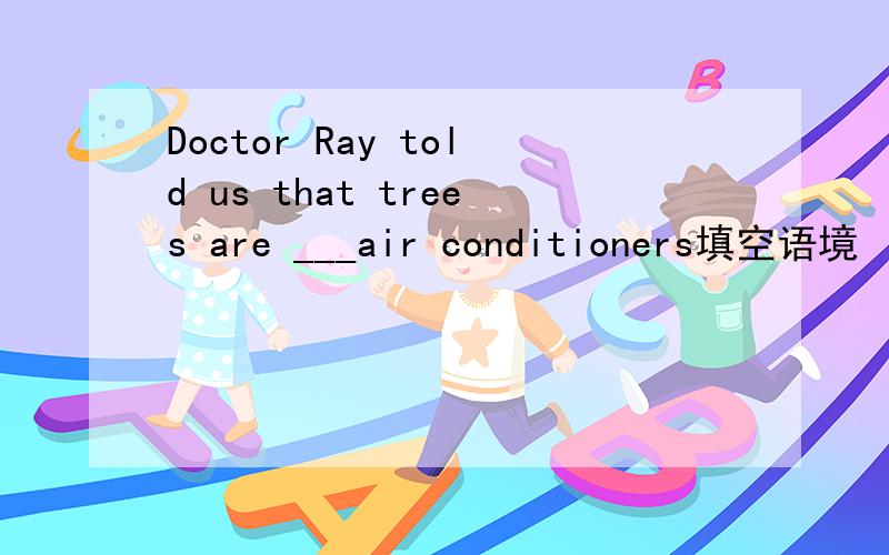 Doctor Ray told us that trees are ___air conditioners填空语境 【lanarut】