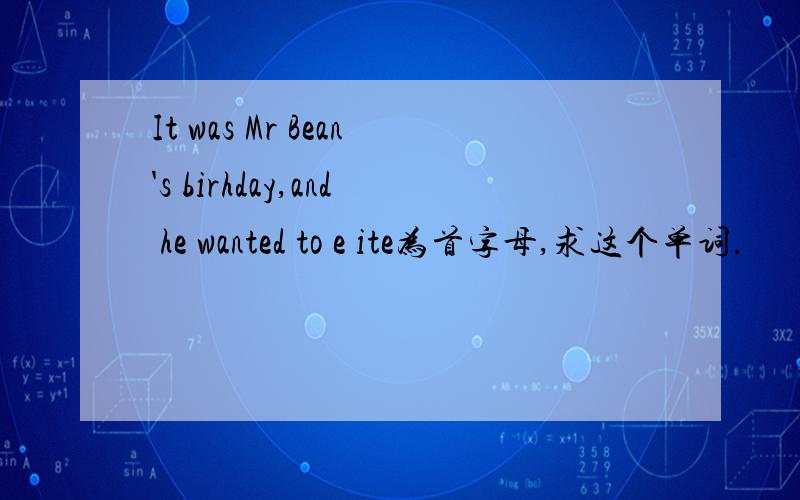 It was Mr Bean's birhday,and he wanted to e ite为首字母,求这个单词.