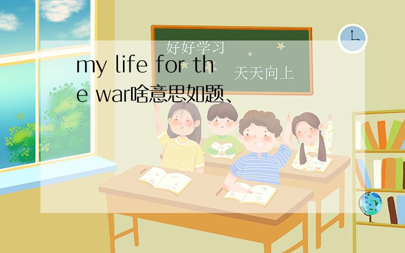 my life for the war啥意思如题、
