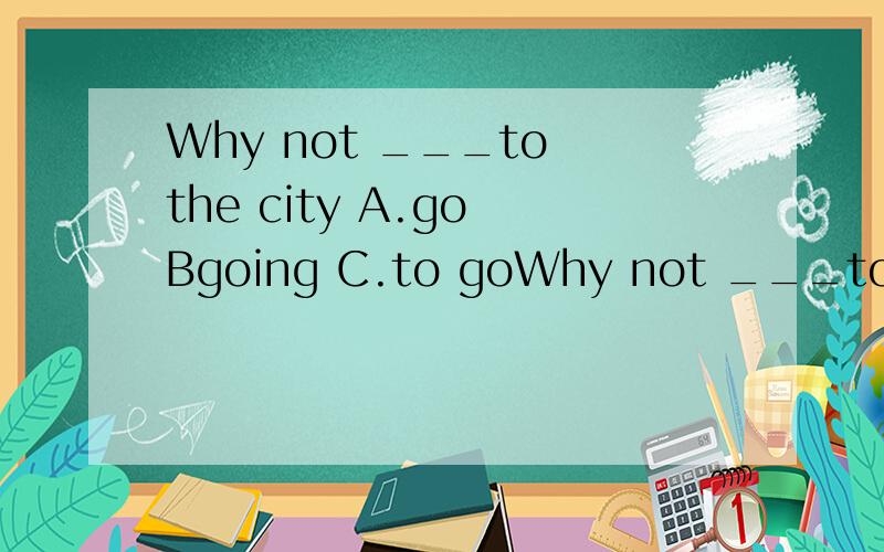 Why not ___to the city A.go Bgoing C.to goWhy not ___to the cityA.go Bgoing C.to go D.goes