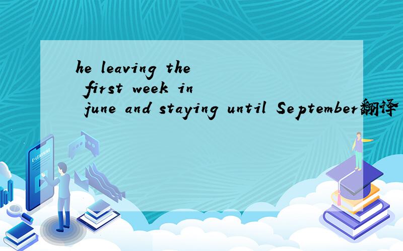he leaving the first week in june and staying until September翻译