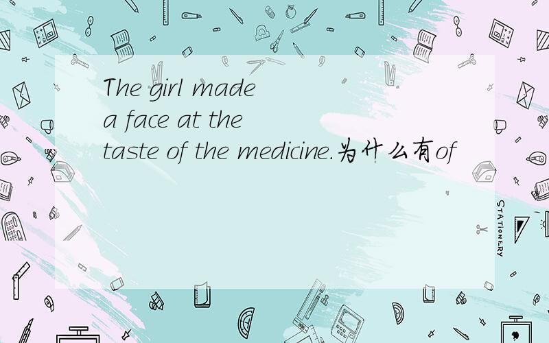 The girl made a face at the taste of the medicine.为什么有of