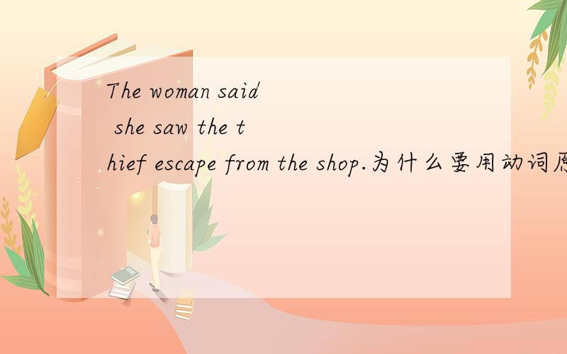 The woman said she saw the thief escape from the shop.为什么要用动词原型The woman said she saw the thief ____from the shop.横线上用的是escape.为什么要用原型.前面是saw阿,为什么不能用escaped?我知道是see sb.do sth.但