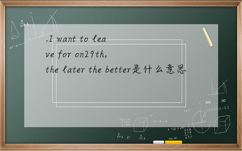 .I want to leave for on29th,the later the better是什么意思