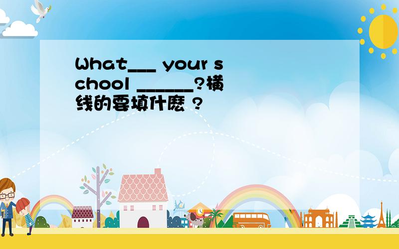 What___ your school ______?横线的要填什麽 ?