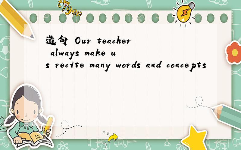 造句 Our teacher always make us recite many words and concepts