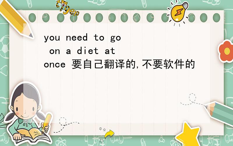 you need to go on a diet at once 要自己翻译的,不要软件的
