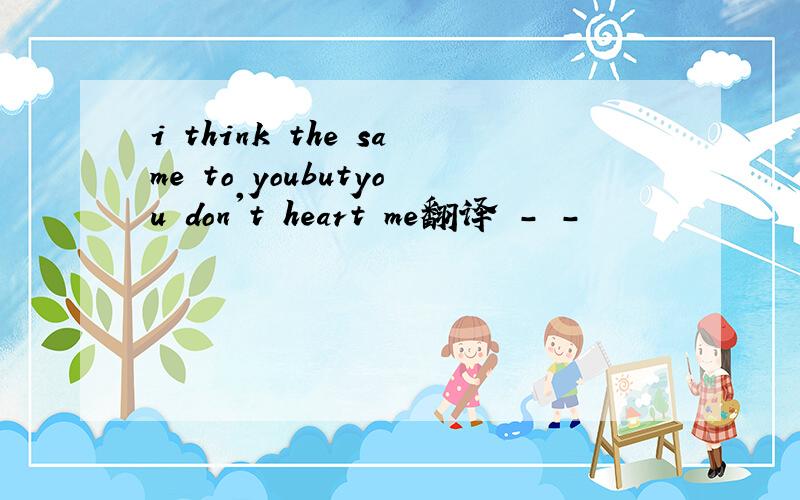 i think the same to youbutyou don't heart me翻译 - -