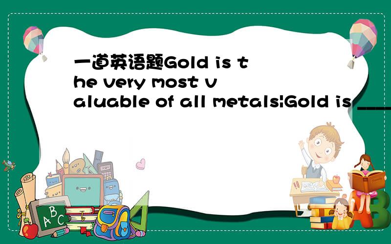 一道英语题Gold is the very most valuable of all metals|Gold is _____most valuable of all metals.A.the muchB.the veryC.the farD.far the为什么?