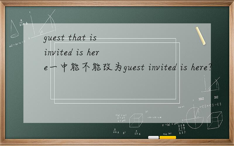 guest that is invited is here一中能不能改为guest invited is here?