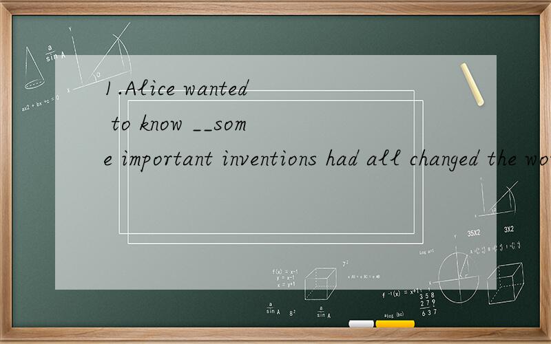 1.Alice wanted to know __some important inventions had all changed the world.A.that B.who C.what D.whether我的积分都被其它问题花掉了,等赚满积分,在下再好好谢谢.为什么不选A？