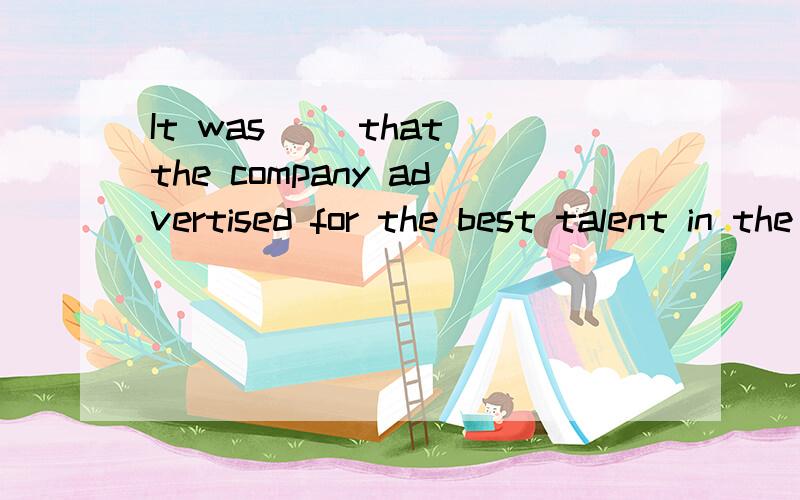 It was __that the company advertised for the best talent in the job market.Unfortunately,that same company did little to keep those people satisfied once they became employees.请问各位英语高手括号内填哪个单词才好呢,怎么翻译,com