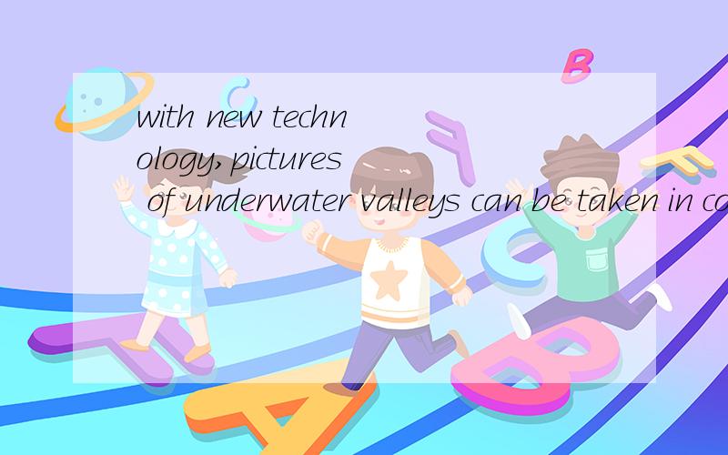 with new technology,pictures of underwater valleys can be taken in color.为什么用in