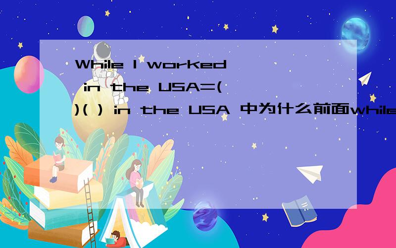 While I worked in the USA=( )( ) in the USA 中为什么前面while后用worked而不是working?