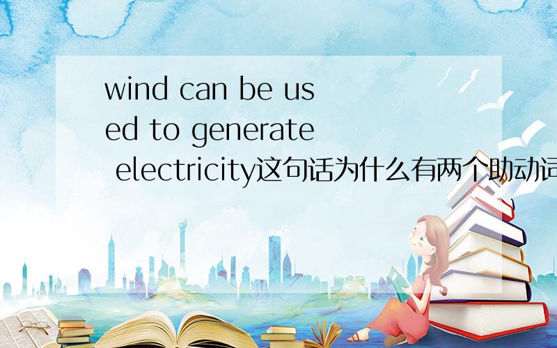 wind can be used to generate electricity这句话为什么有两个助动词?明明有了一个助动词can,为什还还有另一个be?直接说wind can use to generate electricity 直接说wind can use to generate electricity 行不行？直接说wi