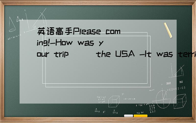 英语高手Please coming!-How was your trip＿＿＿the USA -It was terrific.I really enjoyed it.A.of B.from C.for D.to Please tell me the reasons!I'll give you a lot of fen