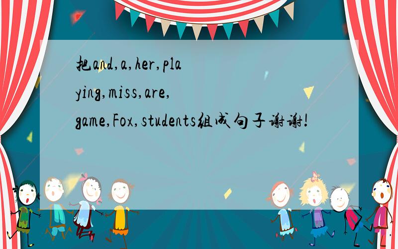 把and,a,her,playing,miss,are,game,Fox,students组成句子谢谢!