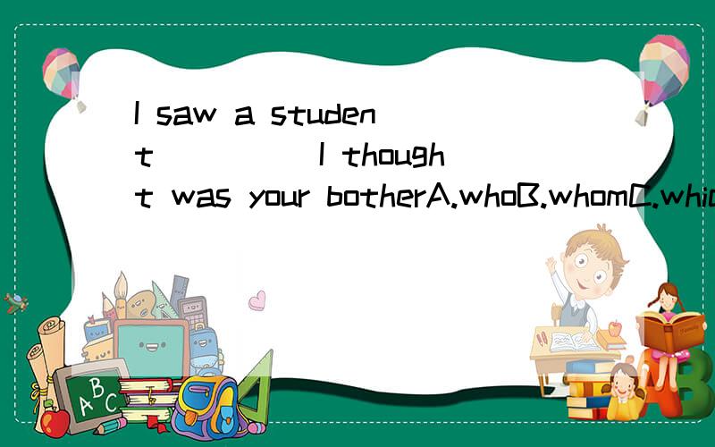 I saw a student_____I thought was your botherA.whoB.whomC.which