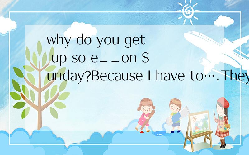 why do you get up so e__on Sunday?Because I have to….They sometimes go for a w__after meal.首字母填空.