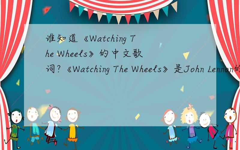 谁知道《Watching The Wheels》的中文歌词?《Watching The Wheels》是John Lennon的一首经典的歌曲,谁知道这首歌的中文歌词?知道的请告诉一下.歌词如下 People say I'm crazy doing what I'm doing Well they give me all