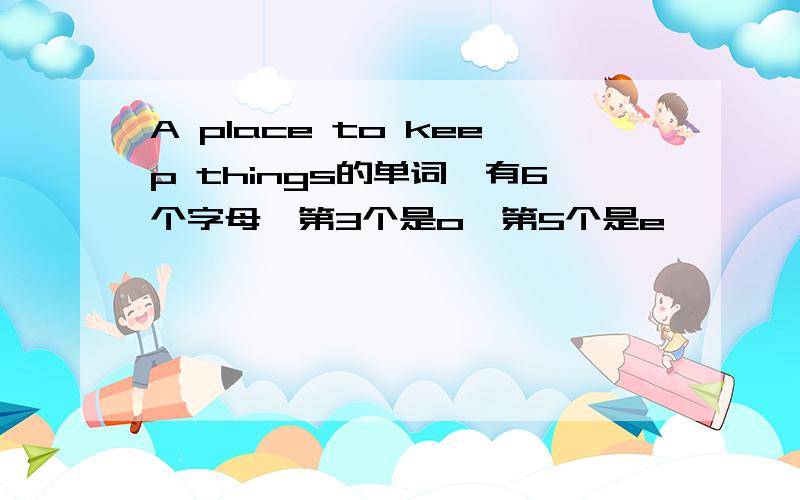 A place to keep things的单词,有6个字母,第3个是o,第5个是e