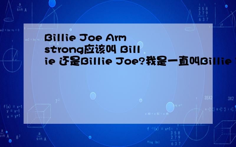 Billie Joe Armstrong应该叫 Billie 还是Billie Joe?我是一直叫Billie Joe的…实际他的First name是什么?另外…有人说Billie是因他妈妈患了精神病而将billy拼错得来的?