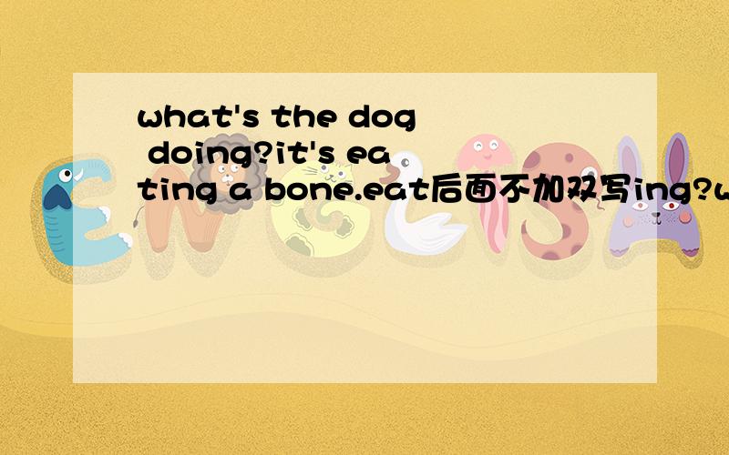 what's the dog doing?it's eating a bone.eat后面不加双写ing?why?3Q