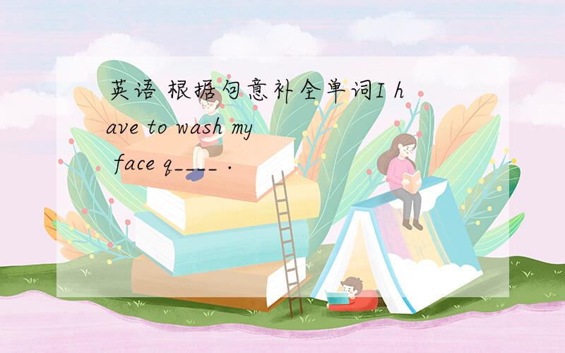 英语 根据句意补全单词I have to wash my face q____ .