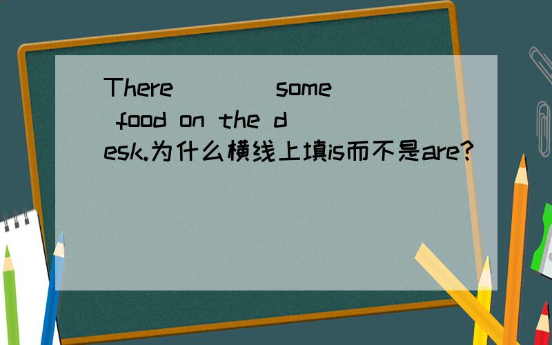 There ___ some food on the desk.为什么横线上填is而不是are?