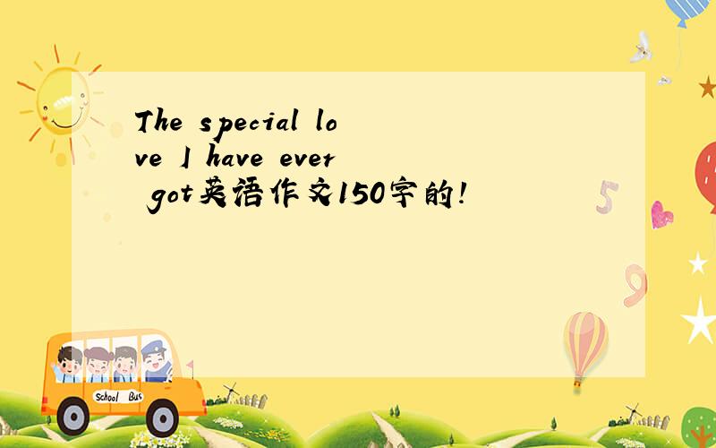 The special love I have ever got英语作文150字的!