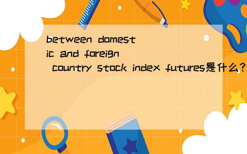 between domestic and foreign country stock index futures是什么?还有这句话“ If that's the case,he will choose between domestic and foreign country stock index futures based on the potential for exchange rate risk.”怎么翻译啊？