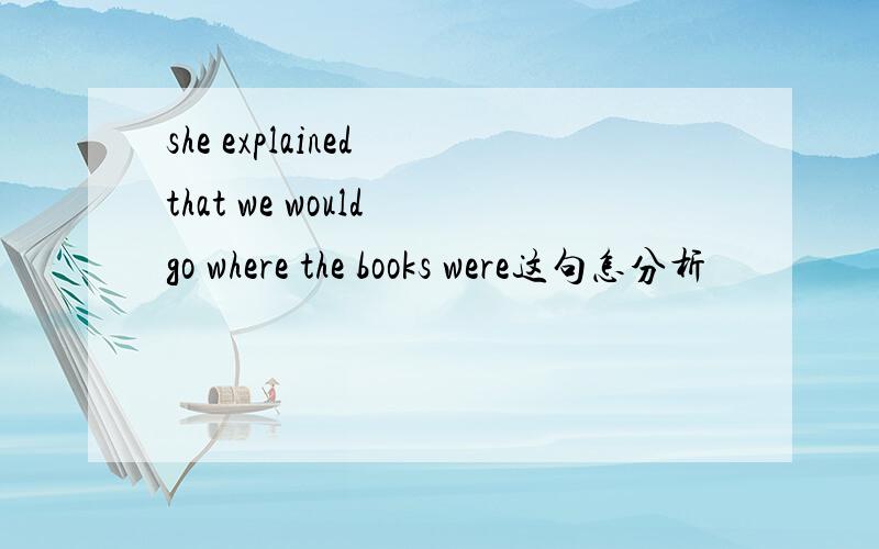 she explained that we would go where the books were这句怎分析