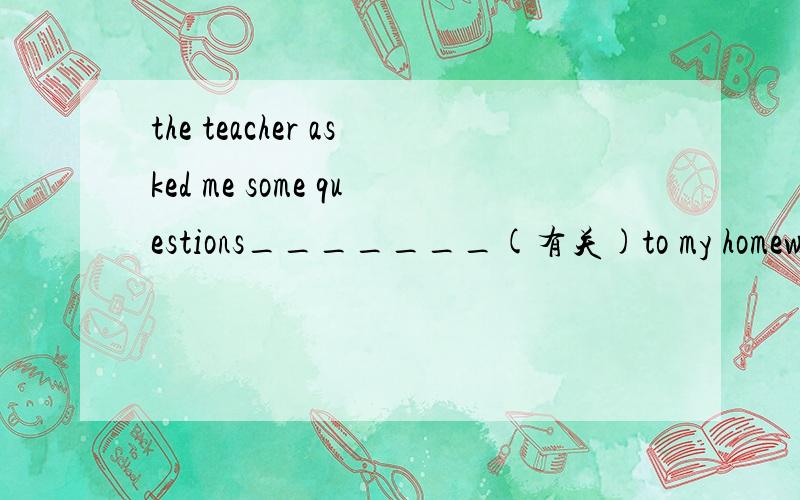 the teacher asked me some questions_______(有关)to my homework.related.请问为什么这样填谢谢