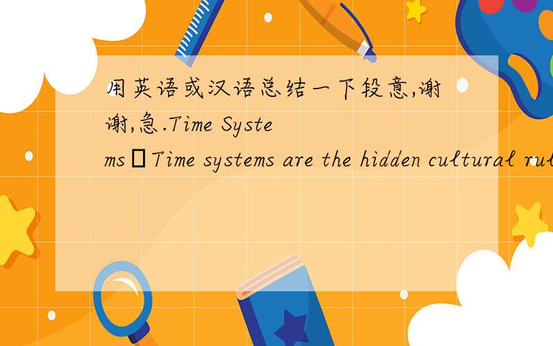 用英语或汉语总结一下段意,谢谢,急.Time SystemsTime systems are the hidden cultural rules that are used to arrange experiences in some meaningful way. There are three types of time systems: technical or scientific, formal, and informal