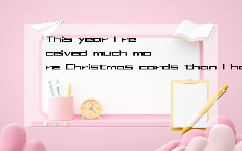This year I received much more Christmas cards than I had expected我想它的译文是：今年我得到的圣诞卡比我原来料想的多得多.所以,我认为时态不错.但是习题是要求改错,我想应该是 much more Christmas cards 有