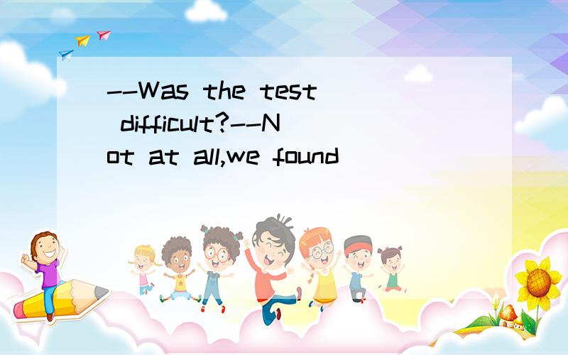 --Was the test difficult?--Not at all,we found_________.A.very easy to do it B.it very easy to do C.it very easy for doing D.it very easy to do it 是不是该选D?