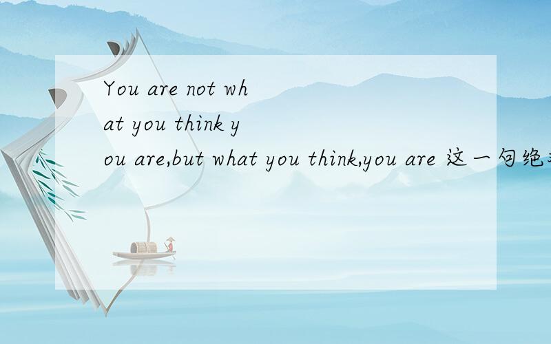 You are not what you think you are,but what you think,you are 这一句绝对是病句!请英语专业高材生,为我做证,