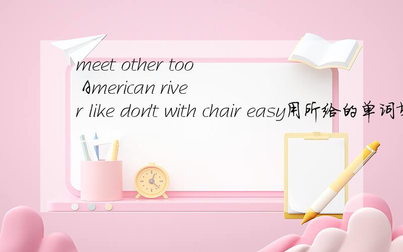 meet other too American river like don't with chair easy用所给的单词填空1.Throw it _____ this ,piease.2.I can mend a kite .It's _____.3.Kate is an _____.4.Run _____ the bike ,please.5.-- Can you make a ship -- No,it's _____ hard .6.There is a