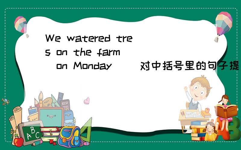 We watered tres on the farm [on Monday] (对中括号里的句子提问)______ _______ you ________ ________ on the farm?