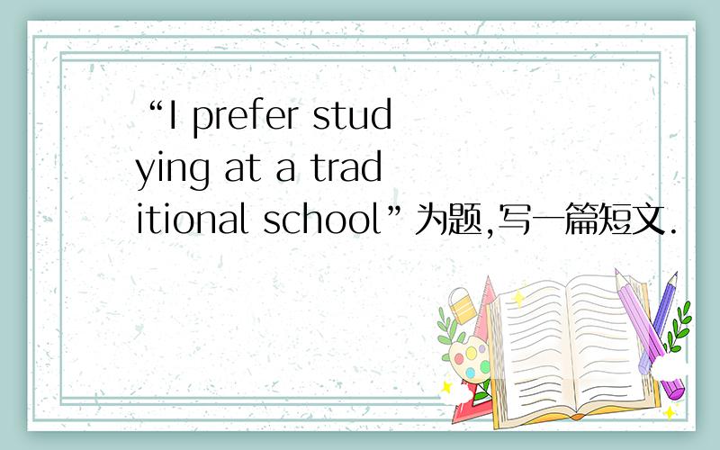 “I prefer studying at a traditional school”为题,写一篇短文.