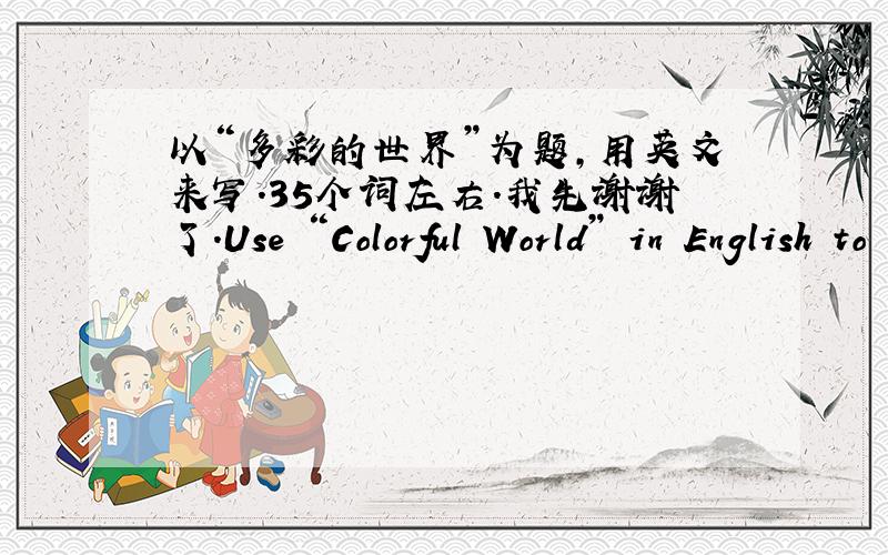 以“多彩的世界”为题,用英文来写.35个词左右.我先谢谢了.Use “Colorful World” in English to text。Thanks！Only 35 words.