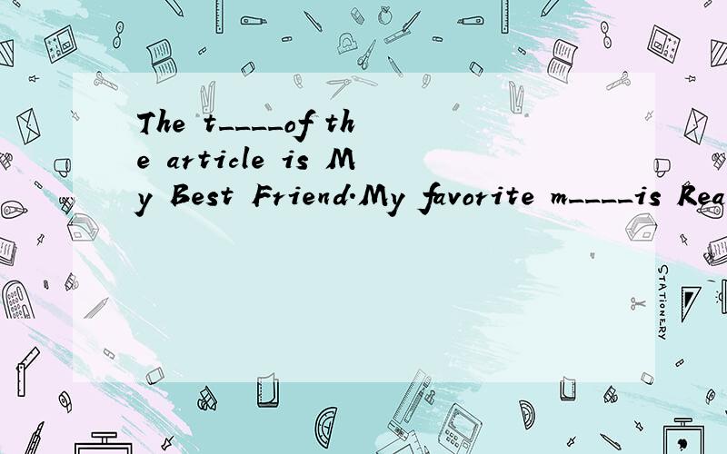 The t____of the article is My Best Friend.My favorite m____is Reader.The t____of the article is My Best Friend.My favorite m____is Read.