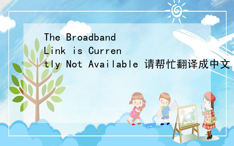 The Broadband Link is Currently Not Available 请帮忙翻译成中文
