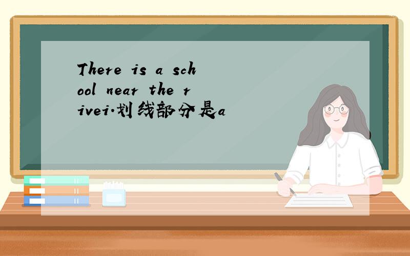 There is a school near the rivei.划线部分是a