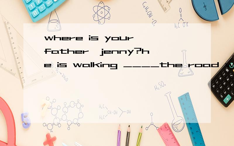 where is your father,jenny?he is walking ____the road with my grandpa.A .at B.alongC.inD.from