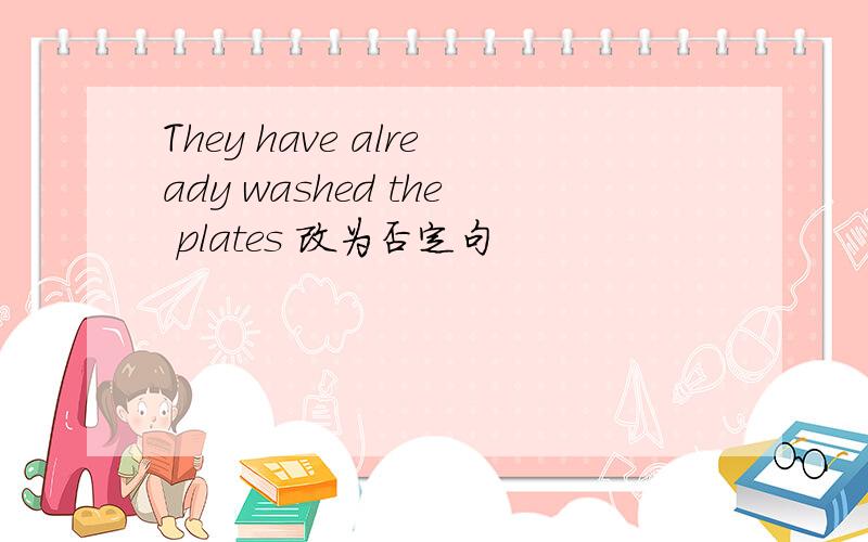 They have already washed the plates 改为否定句