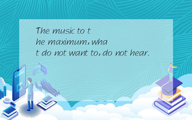 The music to the maximum,what do not want to,do not hear.