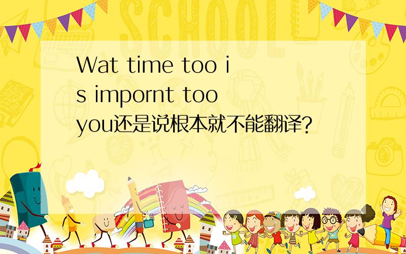 Wat time too is impornt too you还是说根本就不能翻译?