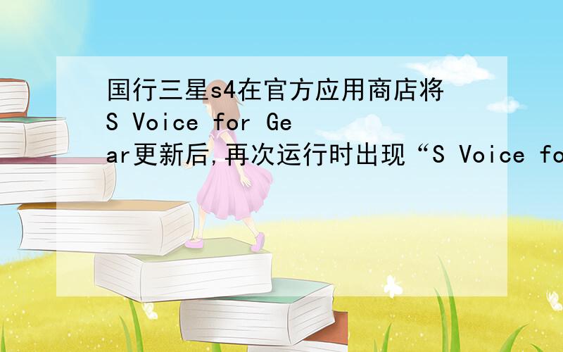 国行三星s4在官方应用商店将S Voice for Gear更新后,再次运行时出现“S Voice for Gear 已停止.”的错误提示.